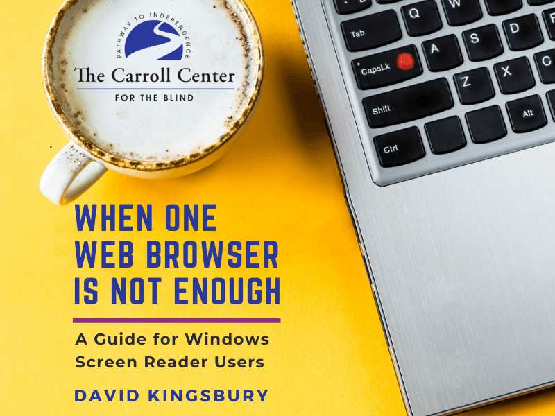 Book cover for "When One Web Browser Is Not Enough: A Guide for Windows Screen Reader Users" by David Kingsbury. The Carroll Center for the Blind logo appears in the foam in a cup of coffee. That's beside a laptop keyboard with an orange bump dot.